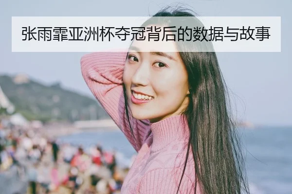 张雨霏亚洲杯夺冠背后的数据与故事